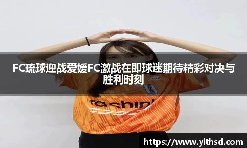 FC琉球迎战爱媛FC激战在即球迷期待精彩对决与胜利时刻