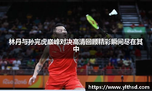 林丹与孙完虎巅峰对决高清回顾精彩瞬间尽在其中