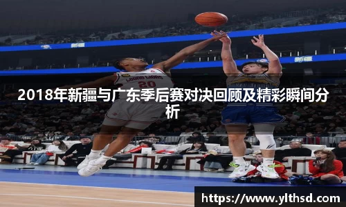 2018年新疆与广东季后赛对决回顾及精彩瞬间分析